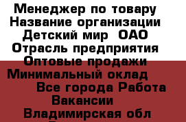 Менеджер по товару › Название организации ­ Детский мир, ОАО › Отрасль предприятия ­ Оптовые продажи › Минимальный оклад ­ 25 000 - Все города Работа » Вакансии   . Владимирская обл.,Владимир г.
